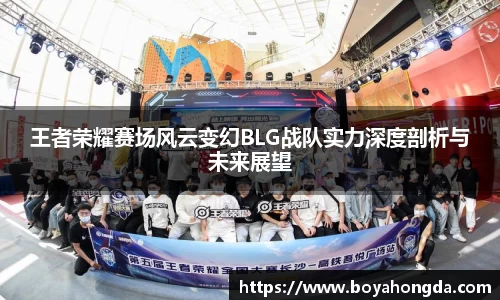 王者荣耀赛场风云变幻BLG战队实力深度剖析与未来展望