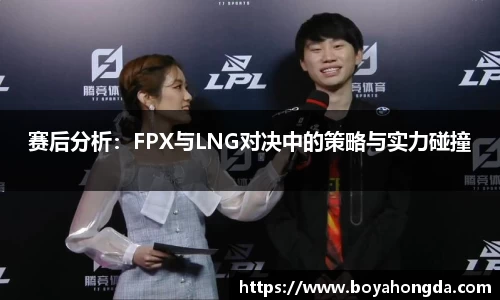 赛后分析：FPX与LNG对决中的策略与实力碰撞