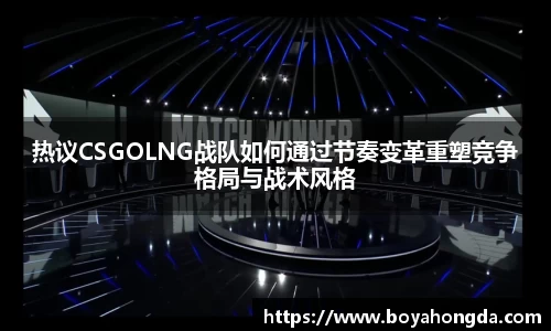 热议CSGOLNG战队如何通过节奏变革重塑竞争格局与战术风格