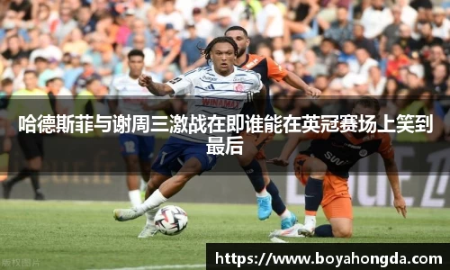 哈德斯菲与谢周三激战在即谁能在英冠赛场上笑到最后