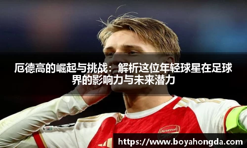 厄德高的崛起与挑战：解析这位年轻球星在足球界的影响力与未来潜力