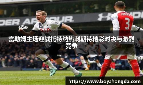 富勒姆主场迎战托特纳热刺期待精彩对决与激烈竞争