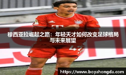 穆西亚拉崛起之路：年轻天才如何改变足球格局与未来展望
