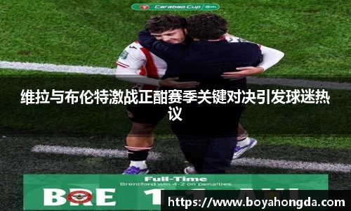 维拉与布伦特激战正酣赛季关键对决引发球迷热议